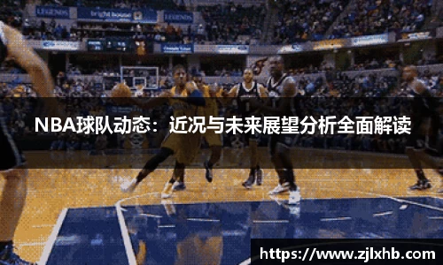 NBA球队动态：近况与未来展望分析全面解读