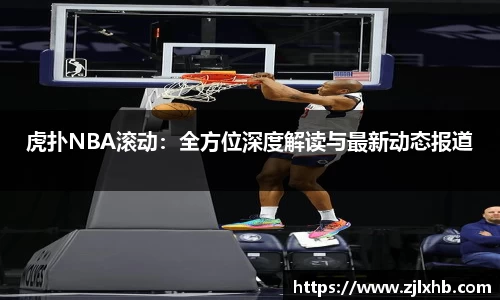 虎扑NBA滚动：全方位深度解读与最新动态报道